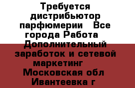 Требуется дистрибьютор парфюмерии - Все города Работа » Дополнительный заработок и сетевой маркетинг   . Московская обл.,Ивантеевка г.